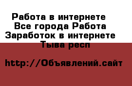 Работа в интернете  - Все города Работа » Заработок в интернете   . Тыва респ.